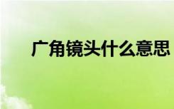 广角镜头什么意思（什么是广角镜头）