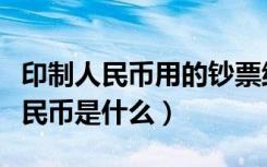 印制人民币用的钞票纸的主要原料是什么（人民币是什么）