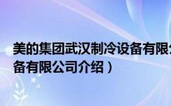 美的集团武汉制冷设备有限公司（关于美的集团武汉制冷设备有限公司介绍）