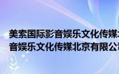 美索国际影音娱乐文化传媒北京有限公司（关于美索国际影音娱乐文化传媒北京有限公司介绍）