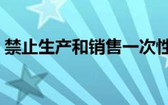 禁止生产和销售一次性发泡塑料（发泡塑料）