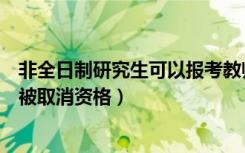 非全日制研究生可以报考教师资格证吗（非全研究生考教师被取消资格）