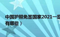 中国护照免签国家2021一览表（2021年中国护照免签国家有哪些）