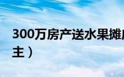 300万房产送水果摊店主（300万房送水果摊主）