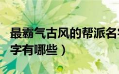 最霸气古风的帮派名字（最霸气古风的帮派名字有哪些）