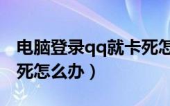 电脑登录qq就卡死怎么解决（qq一登录就卡死怎么办）