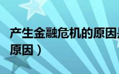 产生金融危机的原因是什么（产生金融危机的原因）