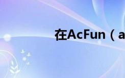 在AcFun（acfun上不去）