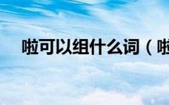 啦可以组什么词（啦字可以怎么组词呢）