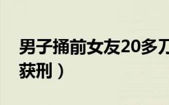 男子捅前女友20多刀获刑（捅前女友20多刀获刑）