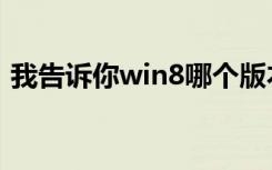 我告诉你win8哪个版本好用（win8好用吗）