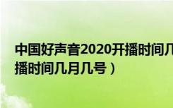 中国好声音2020开播时间几月几号啊（中国好声音2020开播时间几月几号）