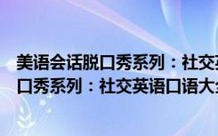 美语会话脱口秀系列：社交英语口语大全（关于美语会话脱口秀系列：社交英语口语大全介绍）