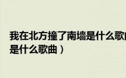 我在北方撞了南墙是什么歌曲几年发行（我在北方撞了南墙是什么歌曲）