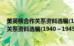 美英核合作关系资料选编(1940～1945)（关于美英核合作关系资料选编(1940～1945)介绍）