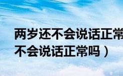 两岁还不会说话正常吗 只会喊妈妈（两岁还不会说话正常吗）