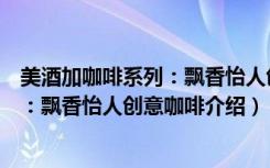 美酒加咖啡系列：飘香怡人创意咖啡（关于美酒加咖啡系列：飘香怡人创意咖啡介绍）