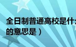 全日制普通高校是什么意思（全日制普通高校的意思是）