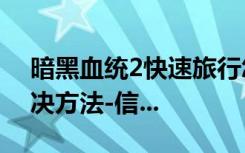 暗黑血统2快速旅行怎么用?无法快速旅行解决方法-信...