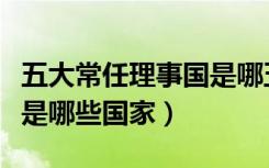 五大常任理事国是哪五个（五大常任理事国都是哪些国家）