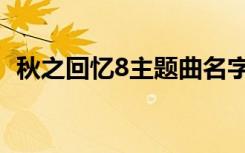 秋之回忆8主题曲名字（秋之回忆4主题曲）