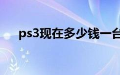 ps3现在多少钱一台（ps3现在多少钱）