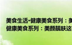 美食生活·健康美食系列：美颜靓肤这样吃（关于美食生活·健康美食系列：美颜靓肤这样吃介绍）