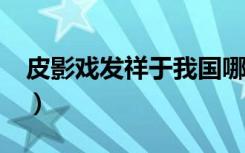 皮影戏发祥于我国哪个省份?（皮影戏发祥于）