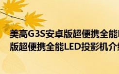 美高G3S安卓版超便携全能LED投影机（关于美高G3S安卓版超便携全能LED投影机介绍）