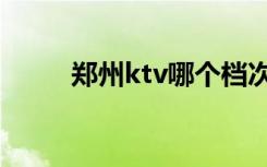 郑州ktv哪个档次最高（郑州ktv）