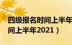 四级报名时间上半年2021官网（四级报名时间上半年2021）