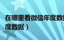 在哪里看微信年度数据报告（怎么查看微信年度数据）