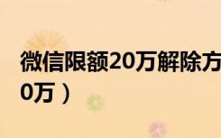 微信限额20万解除方法（怎么解除微信限额20万）