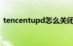 tencentupd怎么关闭（几步教你如何禁止）