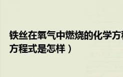 铁丝在氧气中燃烧的化学方程式（铁丝在氧气中燃烧的化学方程式是怎样）