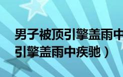 男子被顶引擎盖雨中疾驰30公里（男子被顶引擎盖雨中疾驰）