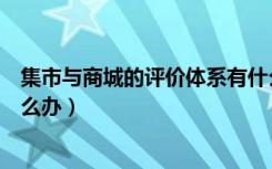 集市与商城的评价体系有什么区别（卖家收到中差评后该怎么办）