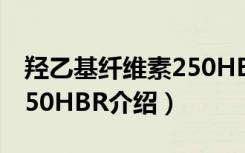 羟乙基纤维素250HBR（关于羟乙基纤维素250HBR介绍）