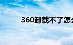 360卸载不了怎么办（解决方法）