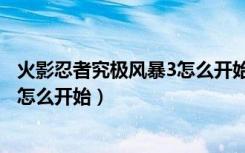 火影忍者究极风暴3怎么开始究极冒险（火影忍者究极风暴3怎么开始）