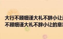 大行不顾细谨大礼不辞小让是做大事不拘小节的意思（大行不顾细谨大礼不辞小让的意思）