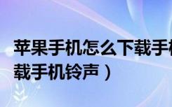 苹果手机怎么下载手机铃声（苹果手机如何下载手机铃声）