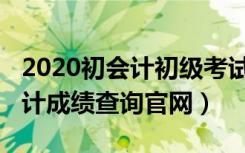 2020初会计初级考试成绩查询（2020初级会计成绩查询官网）