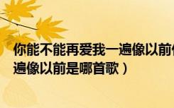 你能不能再爱我一遍像以前什么歌（歌词你能不能再爱我一遍像以前是哪首歌）