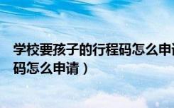 学校要孩子的行程码怎么申请华为手机（学校要孩子的行程码怎么申请）