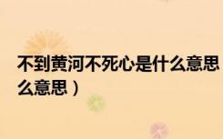 不到黄河不死心是什么意思（怎么理解不到黄河不死心是什么意思）