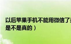 以后苹果手机不能用微信了是真的吗（苹果手机不能用微信是不是真的）