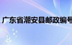 广东省潮安县邮政编号是多少（潮安县邮编）