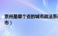 京州是哪个省的城市政法系很有名大学（京州是哪个省的城市）