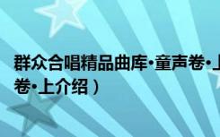 群众合唱精品曲库·童声卷·上（关于群众合唱精品曲库·童声卷·上介绍）